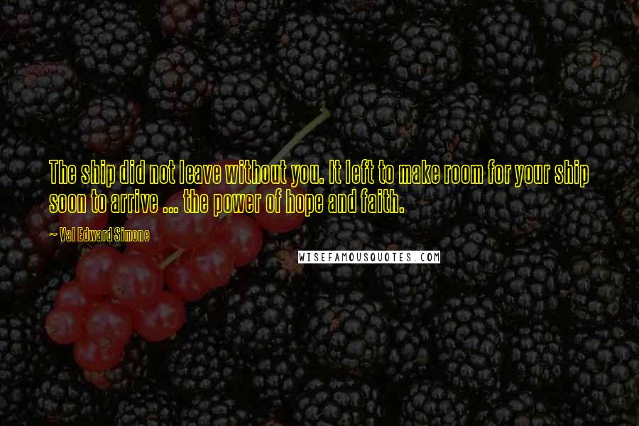 Val Edward Simone Quotes: The ship did not leave without you. It left to make room for your ship soon to arrive ... the power of hope and faith.