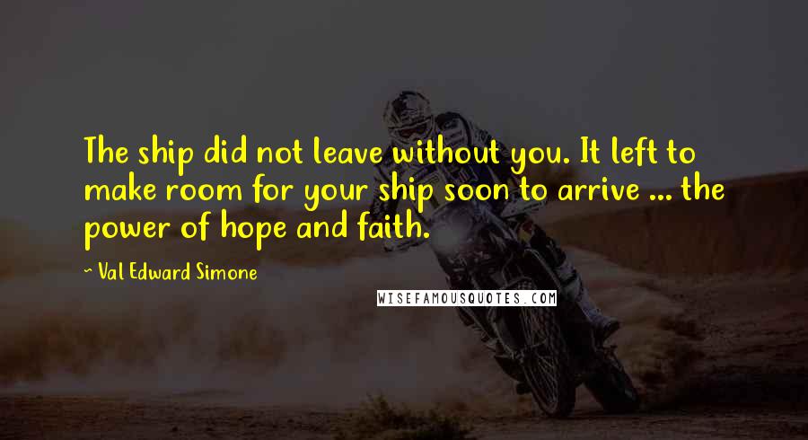 Val Edward Simone Quotes: The ship did not leave without you. It left to make room for your ship soon to arrive ... the power of hope and faith.