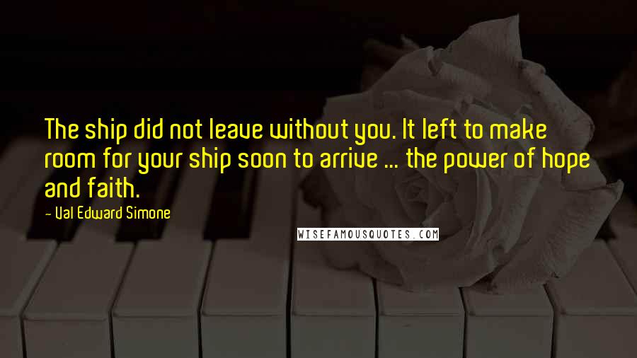 Val Edward Simone Quotes: The ship did not leave without you. It left to make room for your ship soon to arrive ... the power of hope and faith.