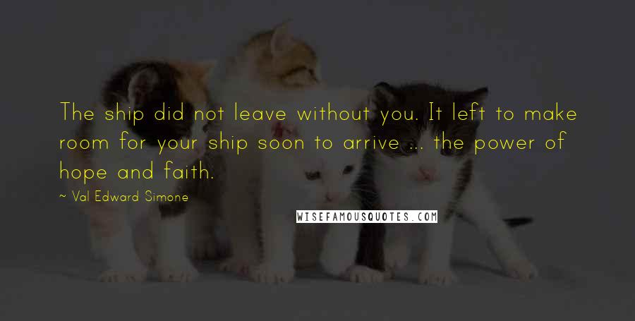 Val Edward Simone Quotes: The ship did not leave without you. It left to make room for your ship soon to arrive ... the power of hope and faith.