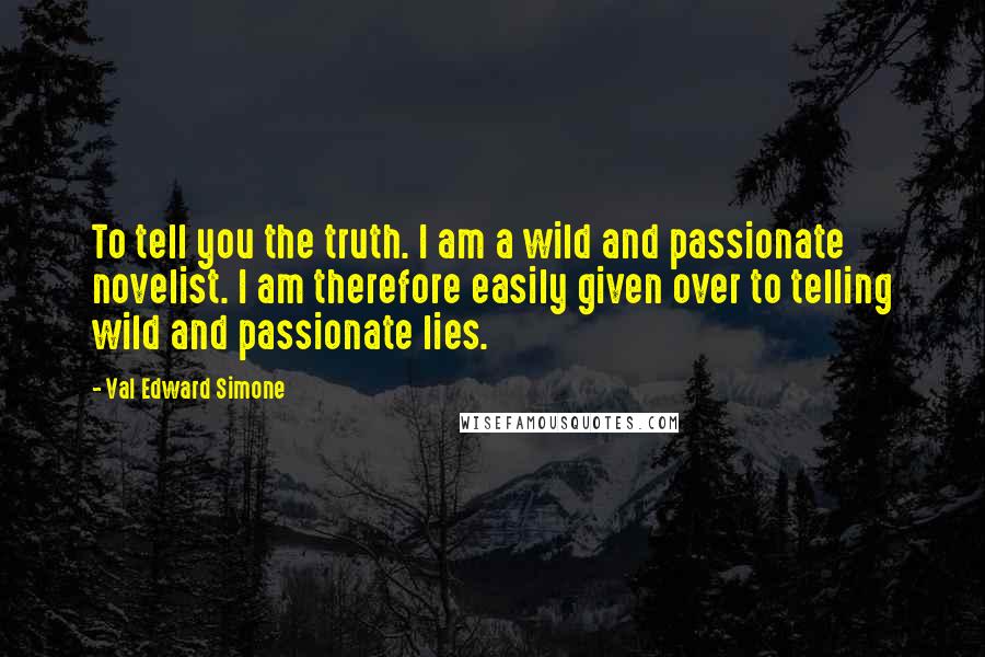 Val Edward Simone Quotes: To tell you the truth. I am a wild and passionate novelist. I am therefore easily given over to telling wild and passionate lies.