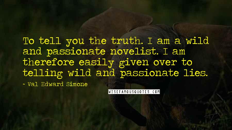 Val Edward Simone Quotes: To tell you the truth. I am a wild and passionate novelist. I am therefore easily given over to telling wild and passionate lies.