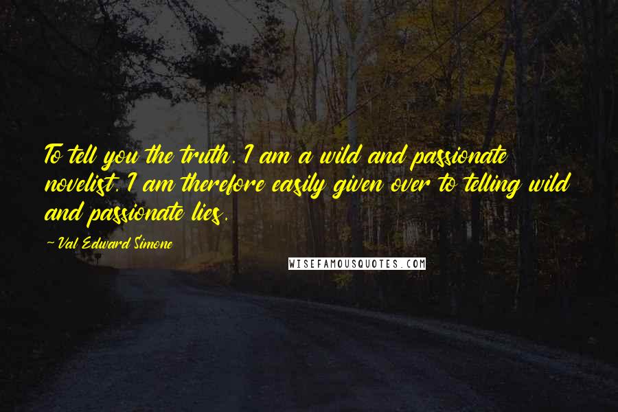 Val Edward Simone Quotes: To tell you the truth. I am a wild and passionate novelist. I am therefore easily given over to telling wild and passionate lies.