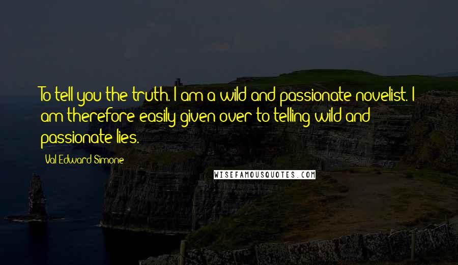 Val Edward Simone Quotes: To tell you the truth. I am a wild and passionate novelist. I am therefore easily given over to telling wild and passionate lies.