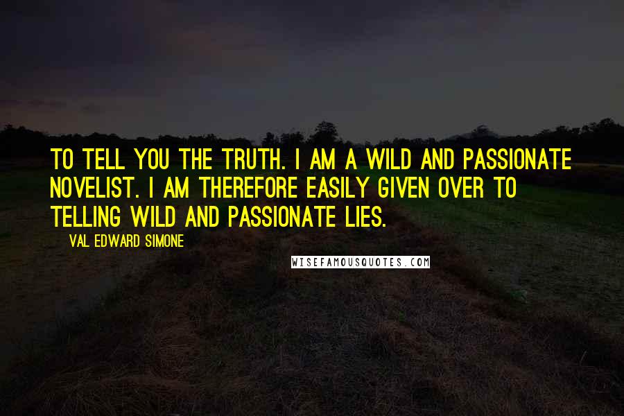 Val Edward Simone Quotes: To tell you the truth. I am a wild and passionate novelist. I am therefore easily given over to telling wild and passionate lies.