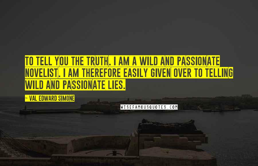Val Edward Simone Quotes: To tell you the truth. I am a wild and passionate novelist. I am therefore easily given over to telling wild and passionate lies.