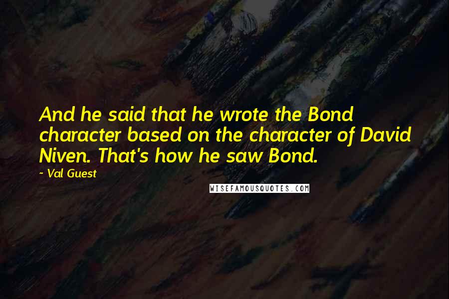 Val Guest Quotes: And he said that he wrote the Bond character based on the character of David Niven. That's how he saw Bond.