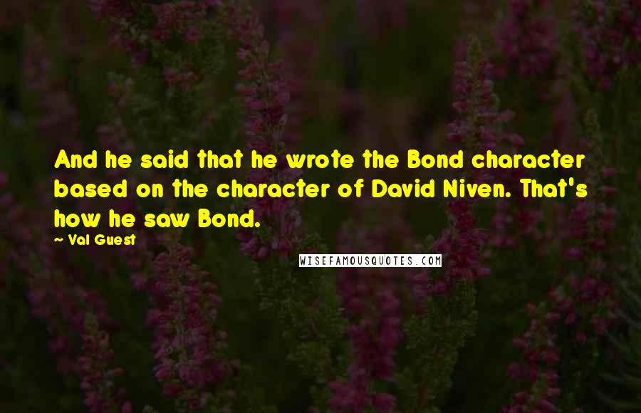 Val Guest Quotes: And he said that he wrote the Bond character based on the character of David Niven. That's how he saw Bond.