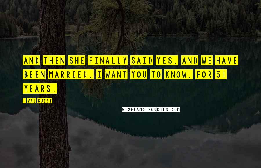 Val Guest Quotes: And then she finally said yes. And we have been married, I want you to know, for 51 years.