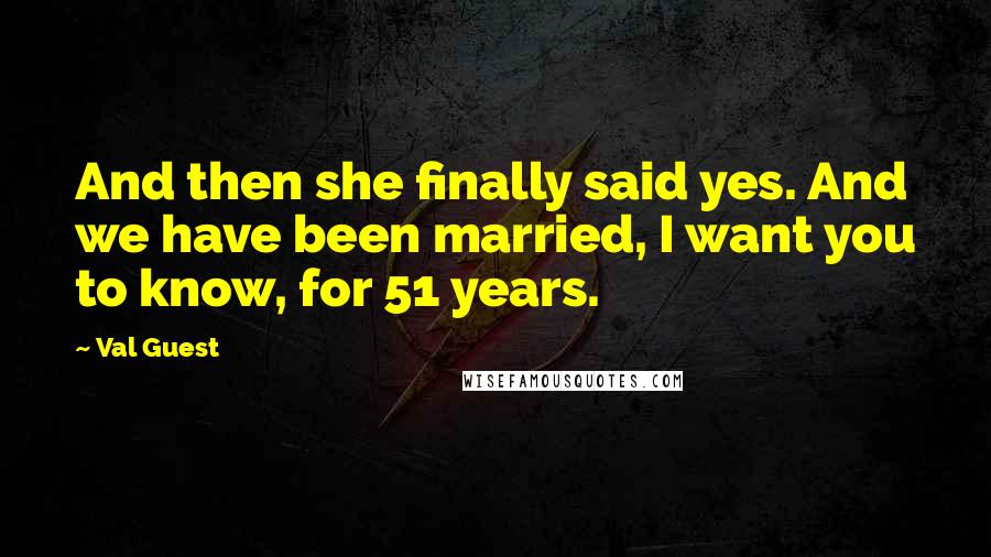 Val Guest Quotes: And then she finally said yes. And we have been married, I want you to know, for 51 years.