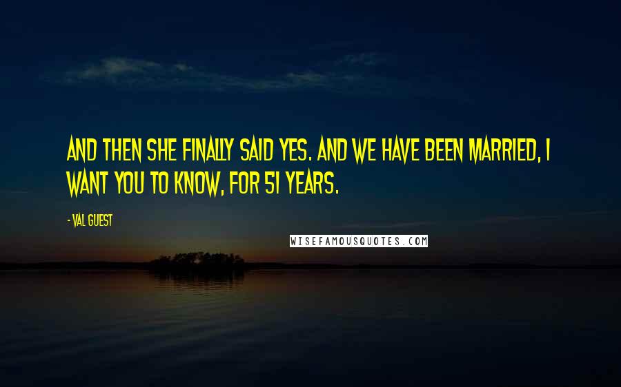 Val Guest Quotes: And then she finally said yes. And we have been married, I want you to know, for 51 years.