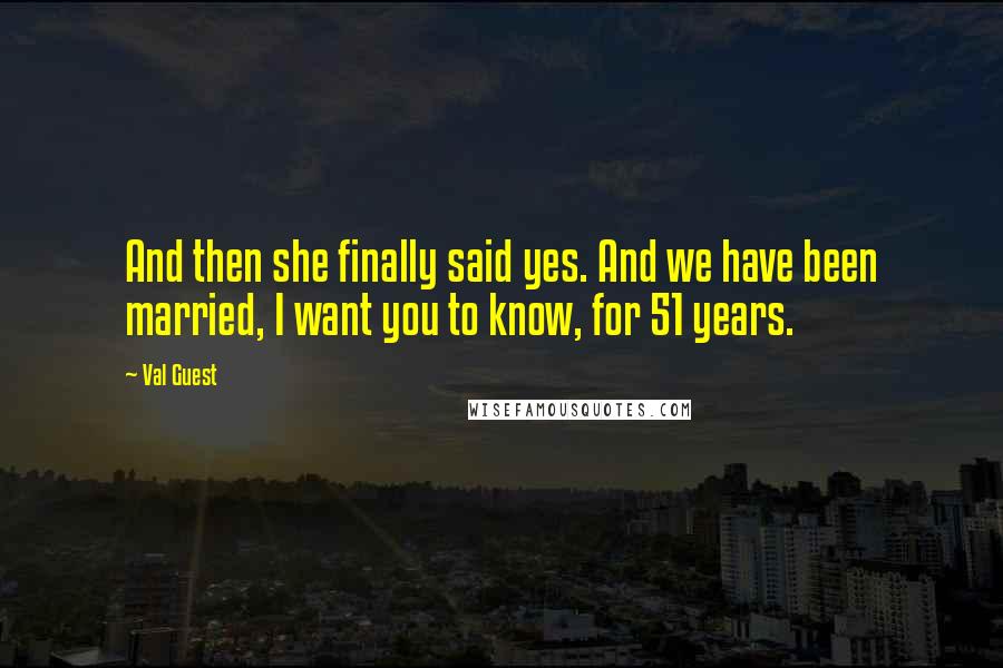 Val Guest Quotes: And then she finally said yes. And we have been married, I want you to know, for 51 years.