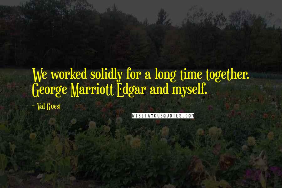 Val Guest Quotes: We worked solidly for a long time together. George Marriott Edgar and myself.