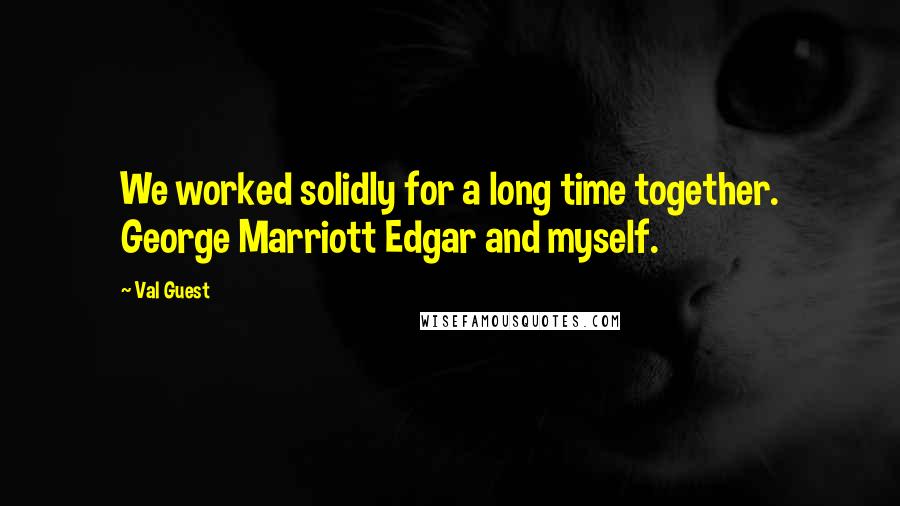 Val Guest Quotes: We worked solidly for a long time together. George Marriott Edgar and myself.