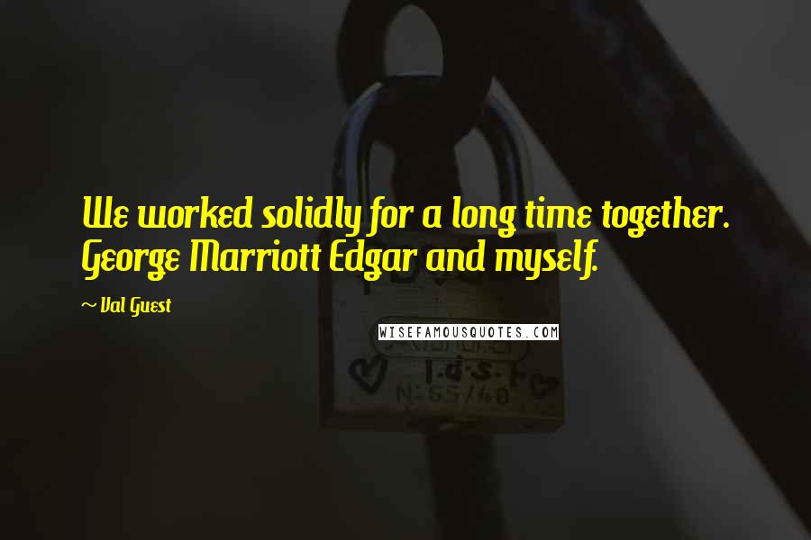 Val Guest Quotes: We worked solidly for a long time together. George Marriott Edgar and myself.