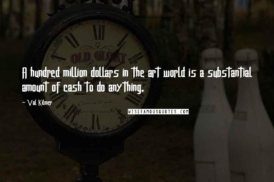 Val Kilmer Quotes: A hundred million dollars in the art world is a substantial amount of cash to do anything.