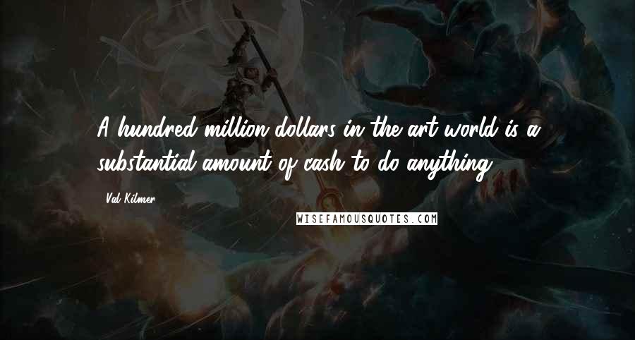 Val Kilmer Quotes: A hundred million dollars in the art world is a substantial amount of cash to do anything.