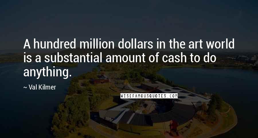 Val Kilmer Quotes: A hundred million dollars in the art world is a substantial amount of cash to do anything.