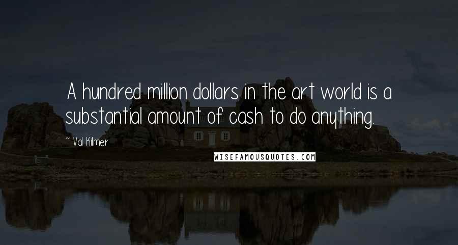 Val Kilmer Quotes: A hundred million dollars in the art world is a substantial amount of cash to do anything.