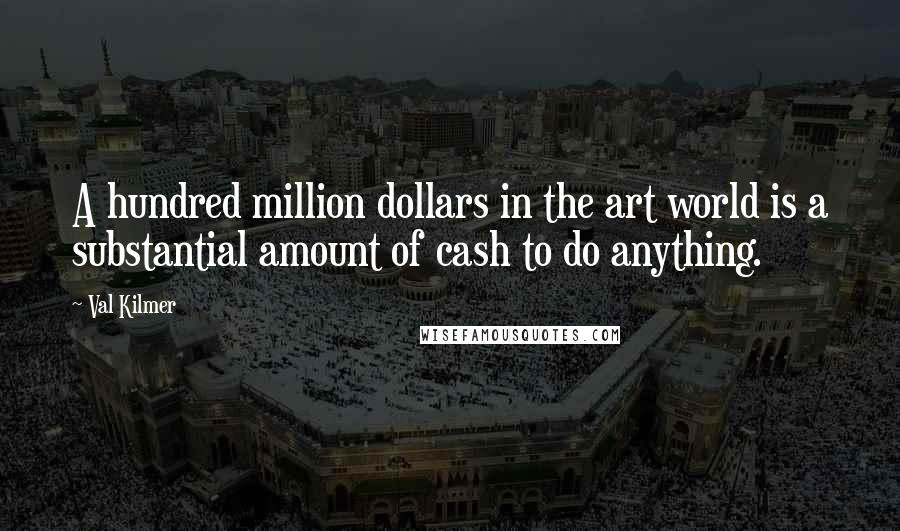 Val Kilmer Quotes: A hundred million dollars in the art world is a substantial amount of cash to do anything.