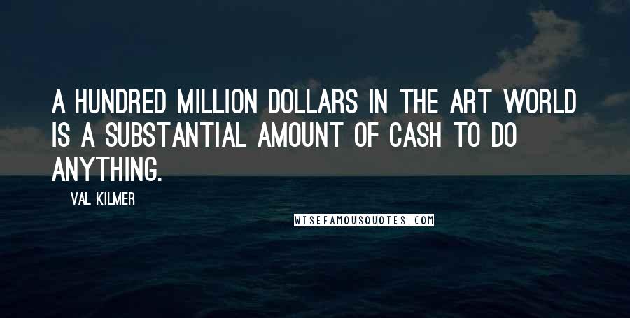 Val Kilmer Quotes: A hundred million dollars in the art world is a substantial amount of cash to do anything.