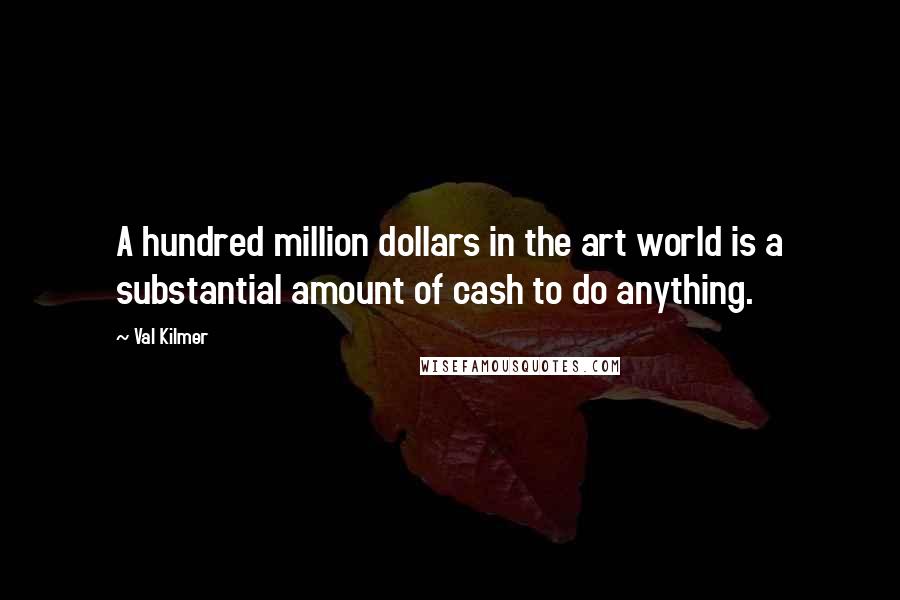 Val Kilmer Quotes: A hundred million dollars in the art world is a substantial amount of cash to do anything.