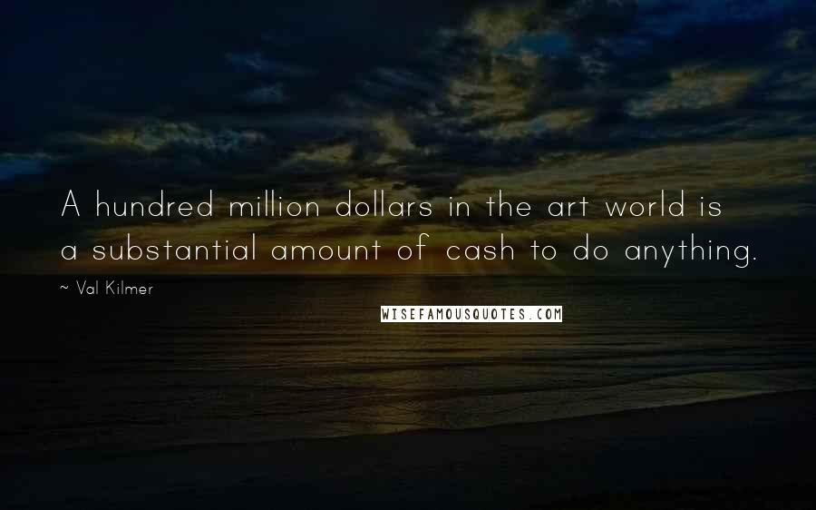 Val Kilmer Quotes: A hundred million dollars in the art world is a substantial amount of cash to do anything.