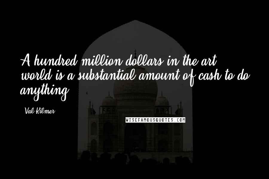 Val Kilmer Quotes: A hundred million dollars in the art world is a substantial amount of cash to do anything.