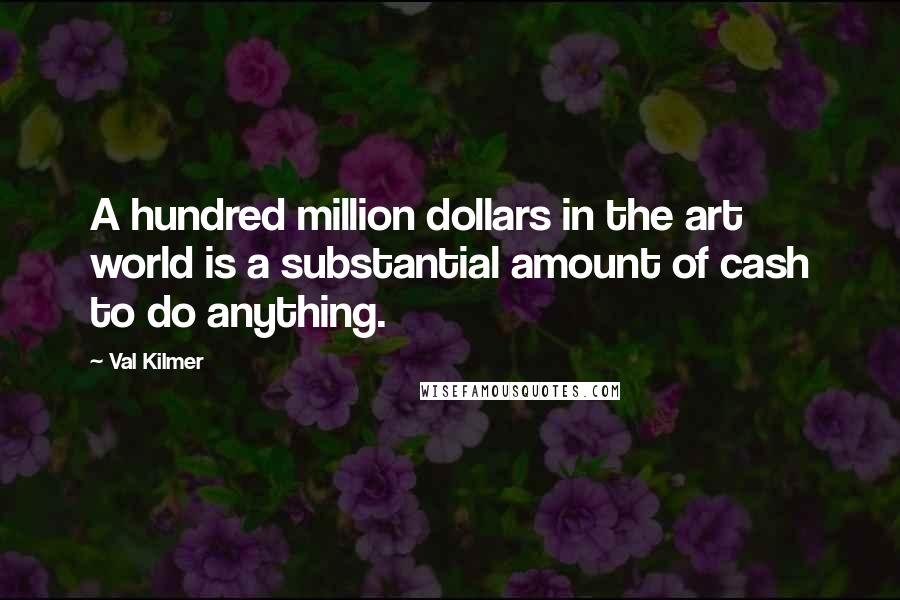 Val Kilmer Quotes: A hundred million dollars in the art world is a substantial amount of cash to do anything.