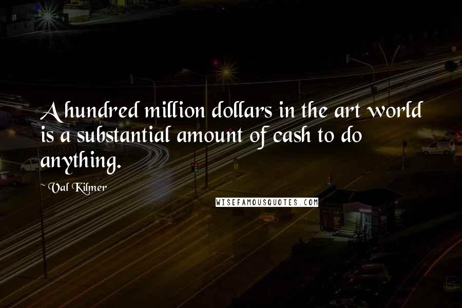 Val Kilmer Quotes: A hundred million dollars in the art world is a substantial amount of cash to do anything.