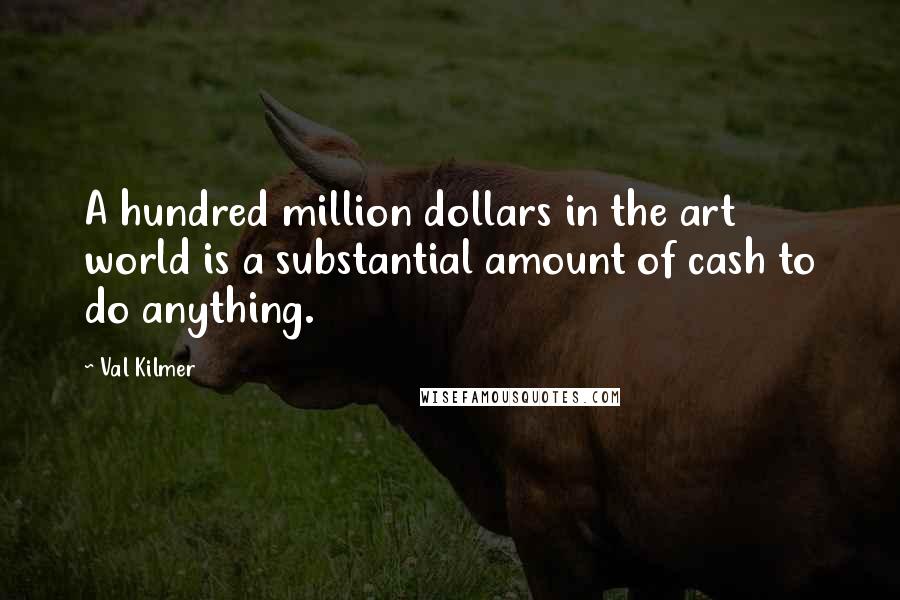 Val Kilmer Quotes: A hundred million dollars in the art world is a substantial amount of cash to do anything.