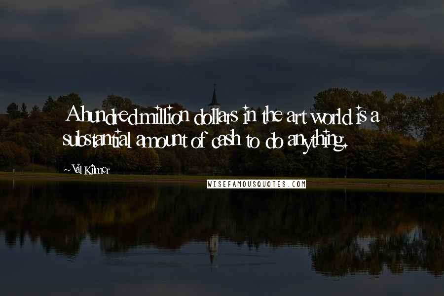 Val Kilmer Quotes: A hundred million dollars in the art world is a substantial amount of cash to do anything.