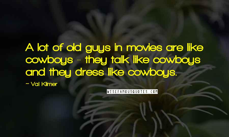 Val Kilmer Quotes: A lot of old guys in movies are like cowboys - they talk like cowboys and they dress like cowboys.