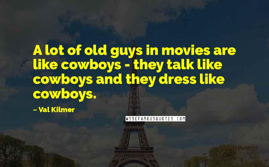 Val Kilmer Quotes: A lot of old guys in movies are like cowboys - they talk like cowboys and they dress like cowboys.