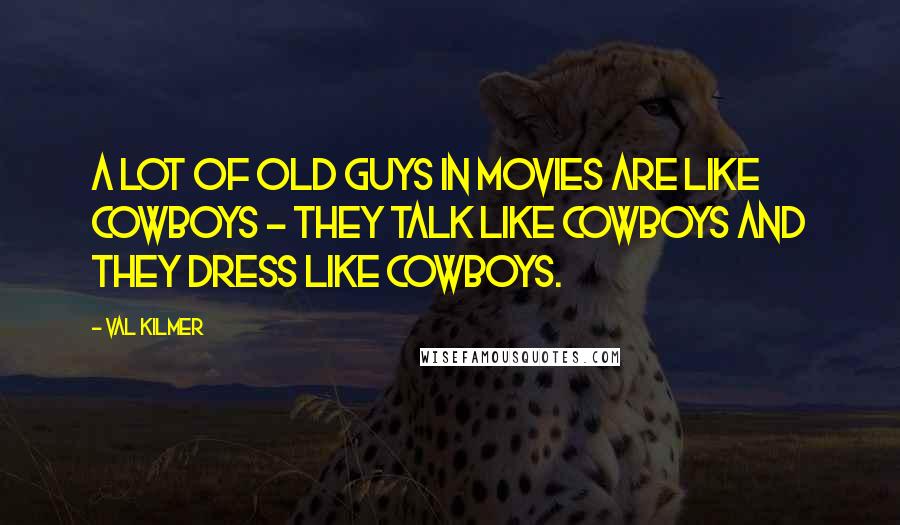 Val Kilmer Quotes: A lot of old guys in movies are like cowboys - they talk like cowboys and they dress like cowboys.