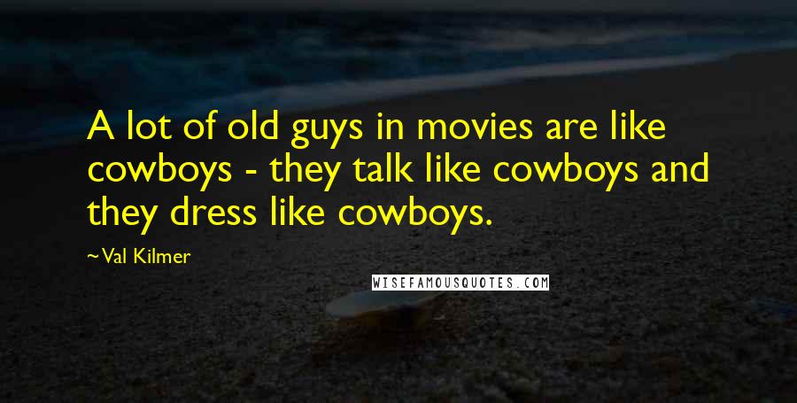 Val Kilmer Quotes: A lot of old guys in movies are like cowboys - they talk like cowboys and they dress like cowboys.