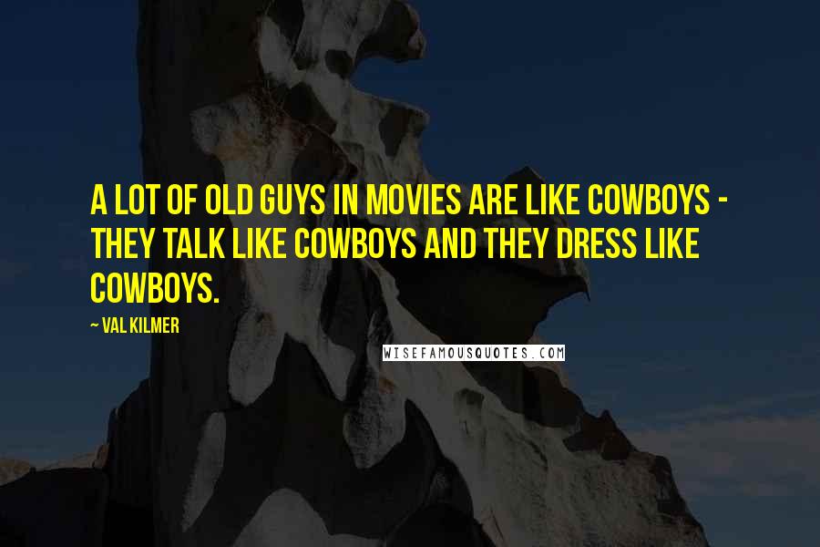 Val Kilmer Quotes: A lot of old guys in movies are like cowboys - they talk like cowboys and they dress like cowboys.
