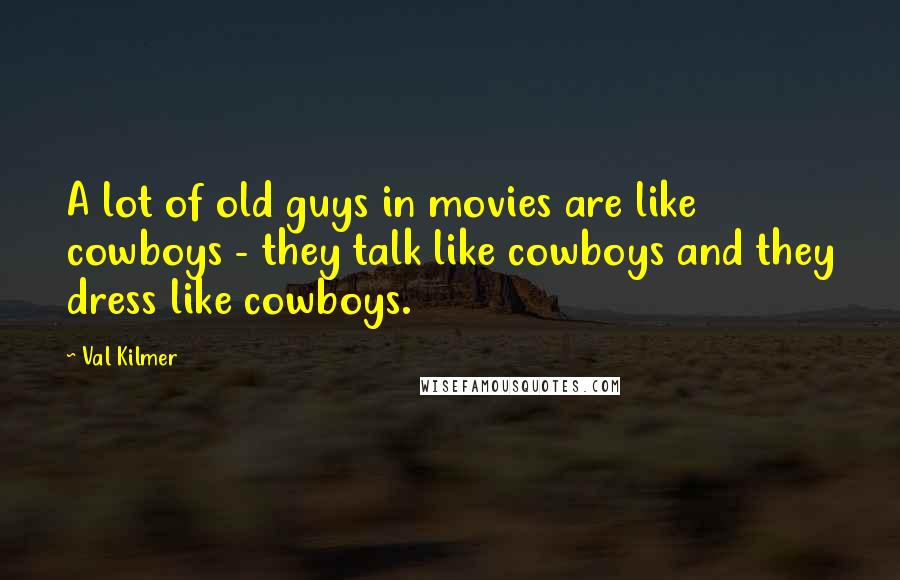 Val Kilmer Quotes: A lot of old guys in movies are like cowboys - they talk like cowboys and they dress like cowboys.