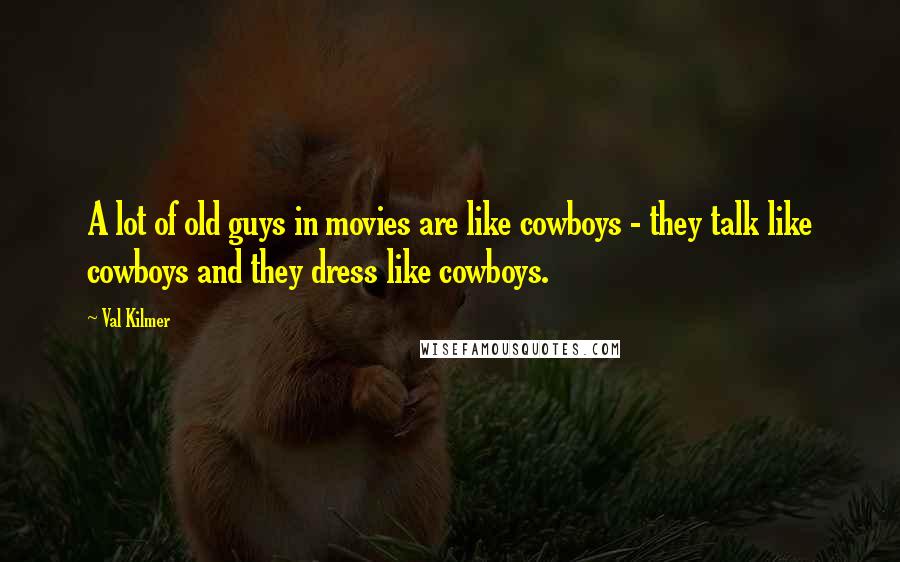 Val Kilmer Quotes: A lot of old guys in movies are like cowboys - they talk like cowboys and they dress like cowboys.