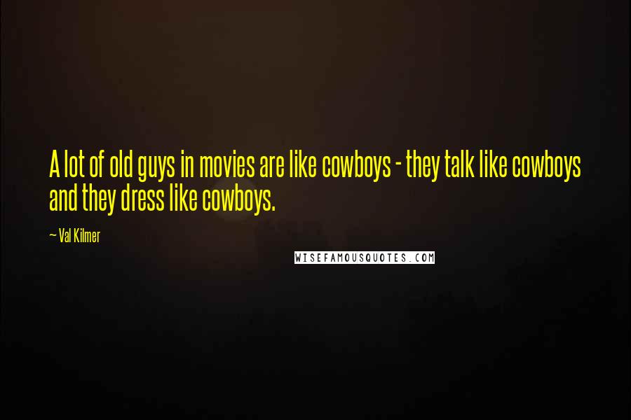 Val Kilmer Quotes: A lot of old guys in movies are like cowboys - they talk like cowboys and they dress like cowboys.