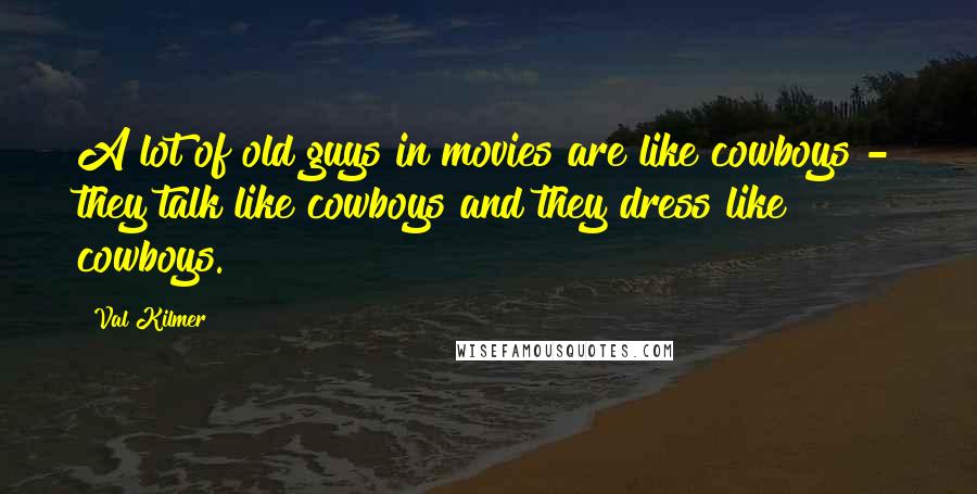 Val Kilmer Quotes: A lot of old guys in movies are like cowboys - they talk like cowboys and they dress like cowboys.