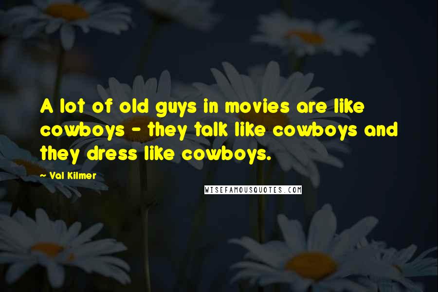 Val Kilmer Quotes: A lot of old guys in movies are like cowboys - they talk like cowboys and they dress like cowboys.