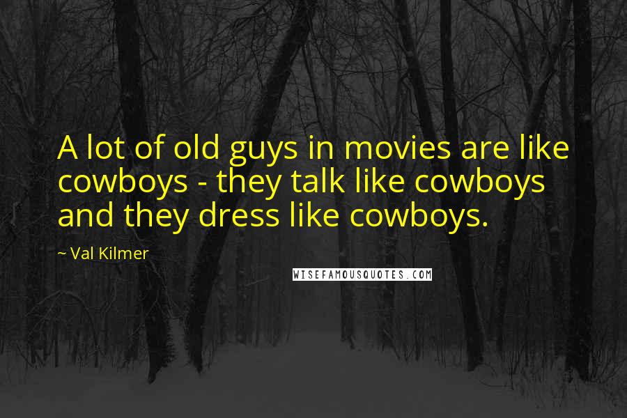 Val Kilmer Quotes: A lot of old guys in movies are like cowboys - they talk like cowboys and they dress like cowboys.