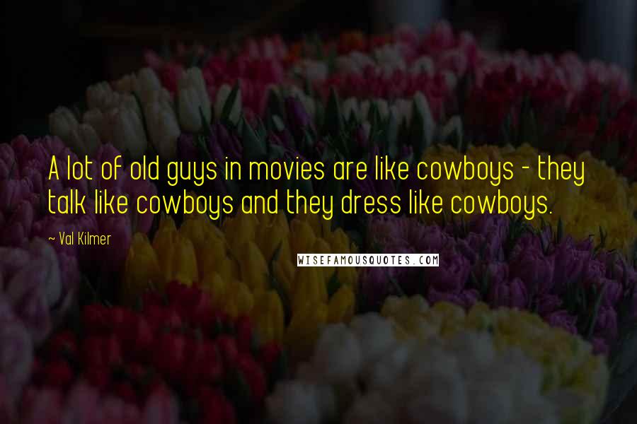 Val Kilmer Quotes: A lot of old guys in movies are like cowboys - they talk like cowboys and they dress like cowboys.