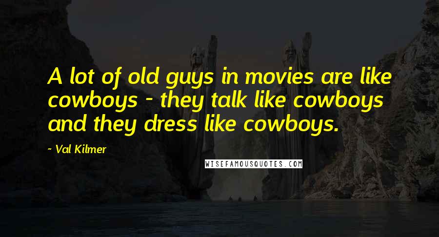 Val Kilmer Quotes: A lot of old guys in movies are like cowboys - they talk like cowboys and they dress like cowboys.