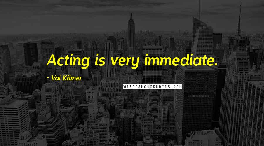Val Kilmer Quotes: Acting is very immediate.