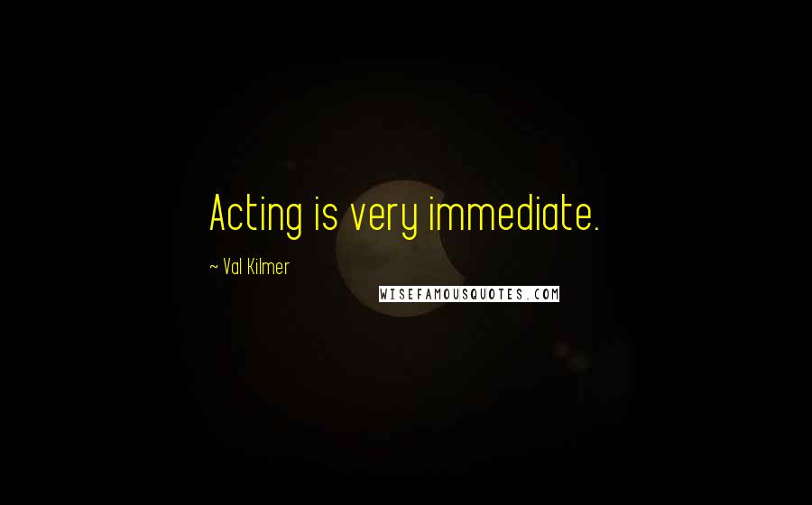 Val Kilmer Quotes: Acting is very immediate.