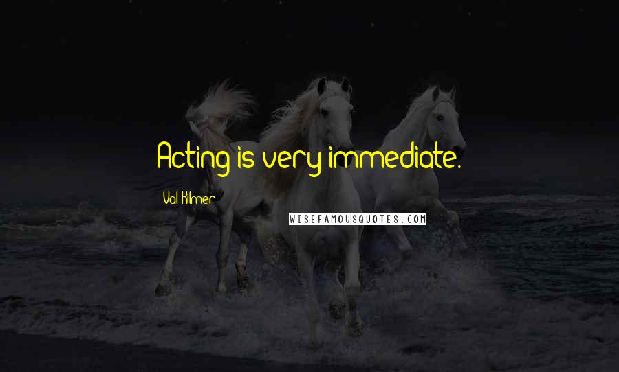 Val Kilmer Quotes: Acting is very immediate.