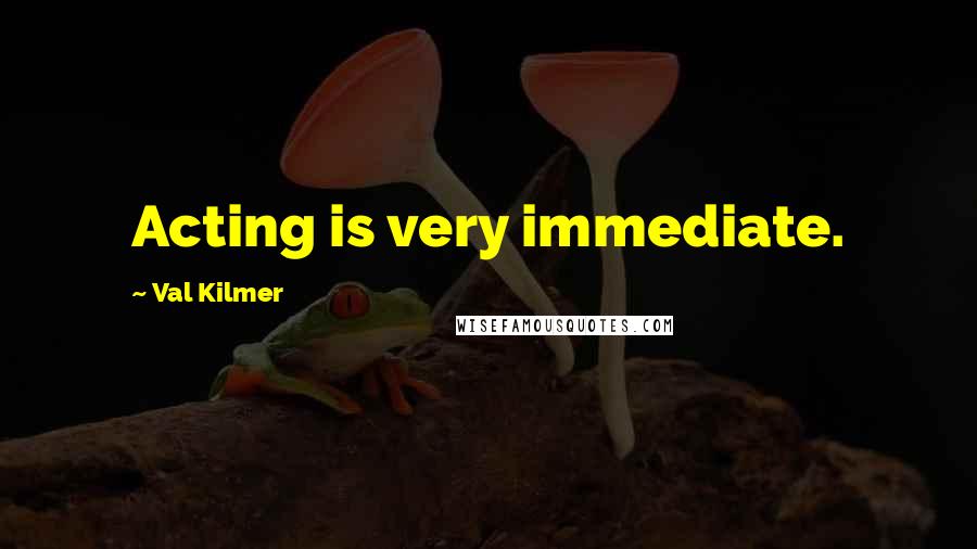 Val Kilmer Quotes: Acting is very immediate.