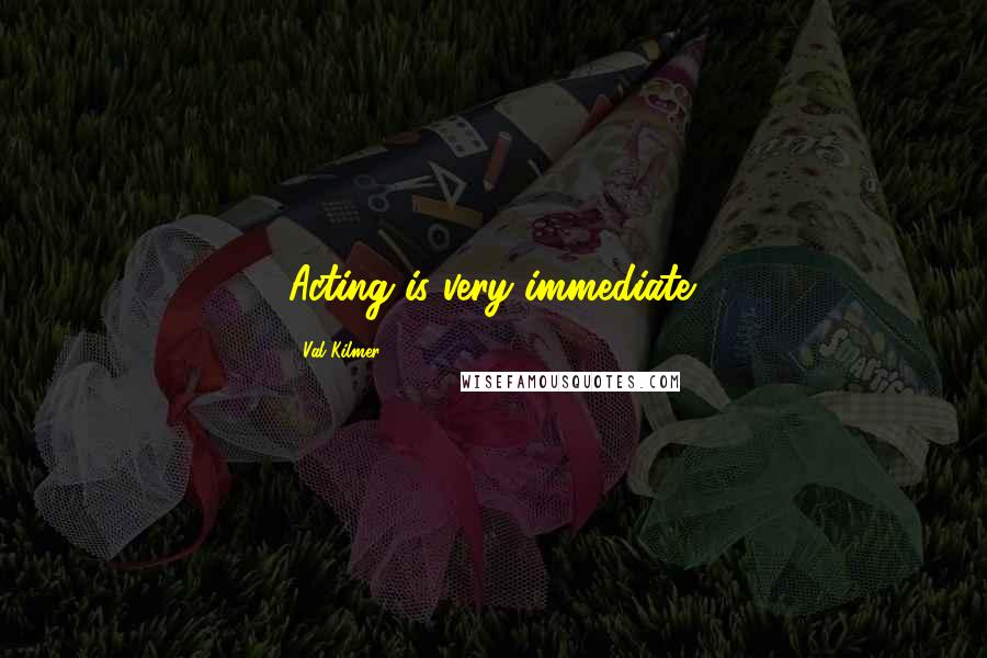 Val Kilmer Quotes: Acting is very immediate.